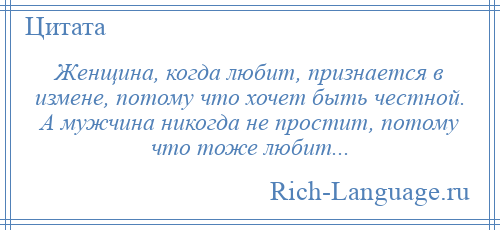 
    Женщина, когда любит, признается в измене, потому что хочет быть честной. А мужчина никогда не простит, потому что тоже любит...