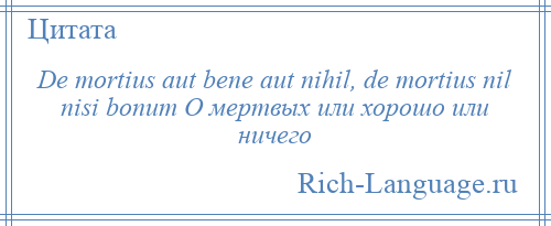 
    De mortius aut bene aut nihil, de mortius nil nisi bonum О мертвых или хорошо или ничего