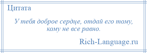 
    У тебя доброе сердце, отдай его тому, кому не все равно.