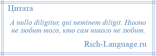 
    A nullo diligitur, qui neminem diligit. Никто не любит того, кто сам никого не любит.