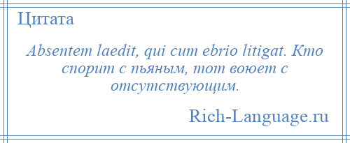 
    Absentem laedit, qui cum ebrio litigat. Кто спорит с пьяным, тот воюет с отсутствующим.