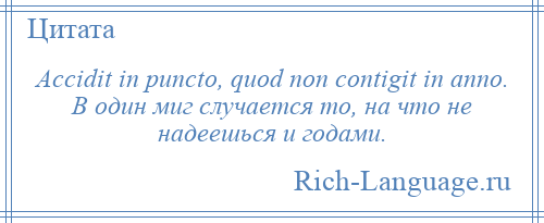 
    Accidit in puncto, quod non contigit in anno. В один миг случается то, на что не надеешься и годами.