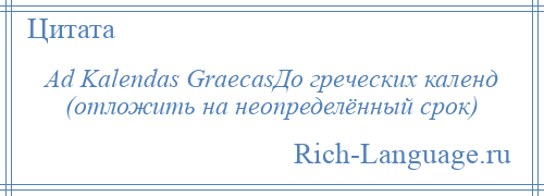 
    Ad Kalendas GraecasДо греческих календ (отложить на неопределённый срок)