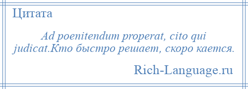 
    Ad poenitendum properat, cito qui judicat.Кто быстро решает, скоро кается.