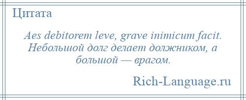 
    Aes debitorem leve, grave inimicum facit. Небольшой долг делает должником, а большой — врагом.