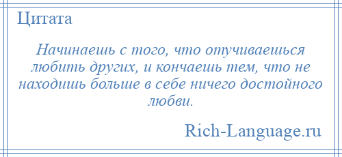 
    Начинаешь с того, что отучиваешься любить других, и кончаешь тем, что не находишь больше в себе ничего достойного любви.