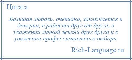 
    Большая любовь, очевидно, заключается в доверии, в радости друг от друга, в уважении личной жизни друг друга и в уважении профессионального выбора.