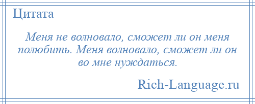 
    Меня не волновало, сможет ли он меня полюбить. Меня волновало, сможет ли он во мне нуждаться.