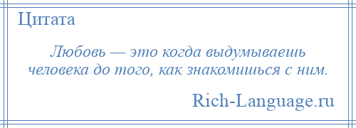 
    Любовь — это когда выдумываешь человека до того, как знакомишься с ним.