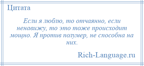 
    Если я люблю, то отчаянно, если ненавижу, то это тоже происходит мощно. Я против полумер, не способна на них.