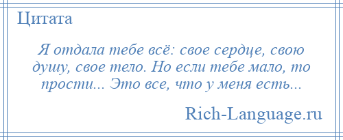 
    Я отдала тебе всё: свое сердце, свою душу, свое тело. Но если тебе мало, то прости... Это все, что у меня есть...