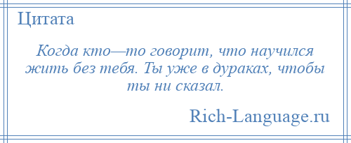 
    Когда кто—то говорит, что научился жить без тебя. Ты уже в дураках, чтобы ты ни сказал.