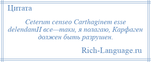 
    Ceterum censeo Carthaginem esse delendamИ все—таки, я полагаю, Карфаген должен быть разрушен.
