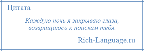 
    Каждую ночь я закрываю глаза, возвращаюсь к поискам тебя.