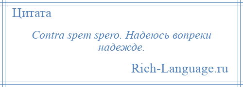 
    Contra spem spero. Надеюсь вопреки надежде.