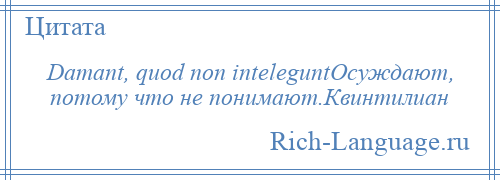 
    Damant, quod non inteleguntОсуждают, потому что не понимают.Квинтилиан