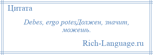 
    Debes, ergo potesДолжен, значит, можешь.