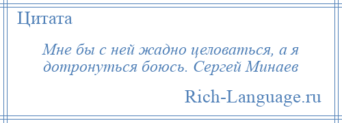 
    Мне бы с ней жадно целоваться, а я дотронуться боюсь. Сергей Минаев