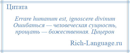 
    Errare humanum est, ignoscere divinum Ошибаться — человеческая сущность, прощать — божественная. Цицерон