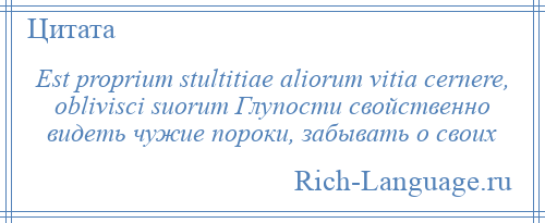 
    Est proprium stultitiae aliorum vitia cernere, oblivisci suorum Глупости свойственно видеть чужие пороки, забывать о своих