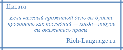 
    Если каждый прожитый день вы будете проводить как последний — когда—нибудь вы окажетесь правы.