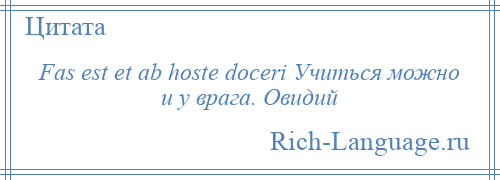 
    Fas est et ab hoste doceri Учиться можно и у врага. Овидий