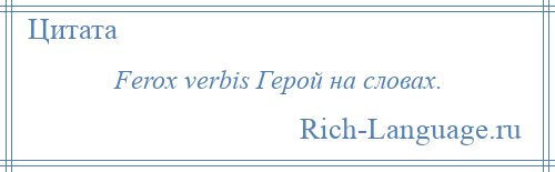 
    Ferox verbis Герой на словах.