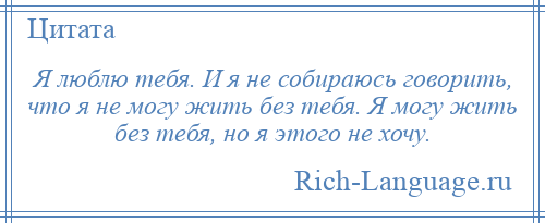 
    Я люблю тебя. И я не собираюсь говорить, что я не могу жить без тебя. Я могу жить без тебя, но я этого не хочу.
