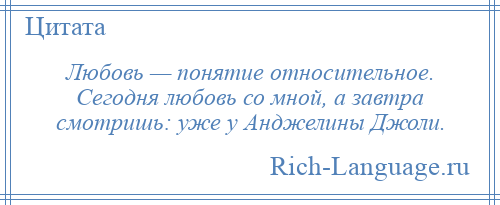 
    Любовь — понятие относительное. Сегодня любовь со мной, а завтра смотришь: уже у Анджелины Джоли.