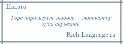 
    Горе парализует, любовь — мотиватор куда серьезнее.