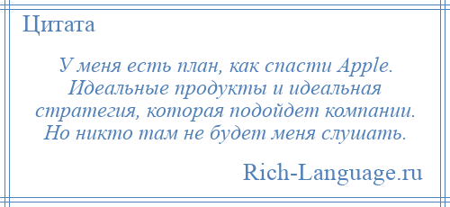 
    У меня есть план, как спасти Apple. Идеальные продукты и идеальная стратегия, которая подойдет компании. Но никто там не будет меня слушать.