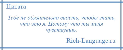 
    Тебе не обязательно видеть, чтобы знать, что это я. Потому что ты меня чувствуешь.