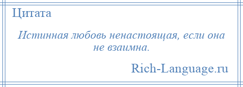 
    Истинная любовь ненастоящая, если она не взаимна.