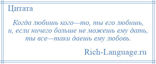 
    Когда любишь кого—то, ты его любишь, и, если ничего больше не можешь ему дать, ты все—таки даешь ему любовь.