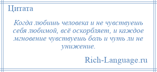 
    Когда любишь человека и не чувствуешь себя любимой, всё оскорбляет, и каждое мгновение чувствуешь боль и чуть ли не унижение.