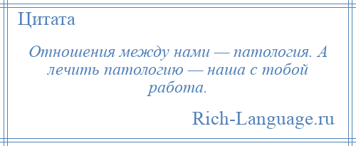 
    Отношения между нами — патология. А лечить патологию — наша с тобой работа.