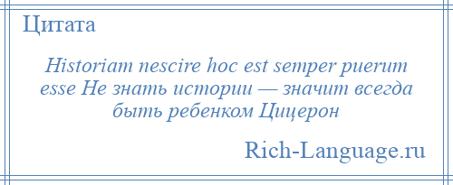 
    Historiam nescire hoc est semper puerum esse Не знать истории — значит всегда быть ребенком Цицерон