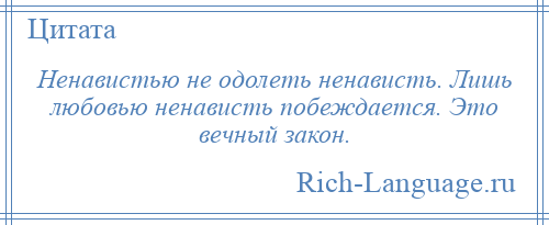 
    Ненавистью не одолеть ненависть. Лишь любовью ненависть побеждается. Это вечный закон.