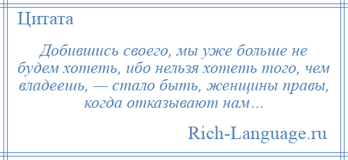 
    Добившись своего, мы уже больше не будем хотеть, ибо нельзя хотеть того, чем владеешь, — стало быть, женщины правы, когда отказывают нам…