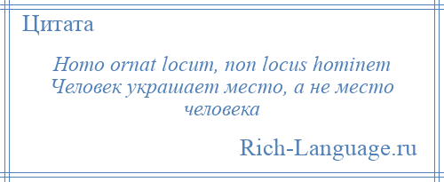 
    Homo ornat locum, non locus hominem Человек украшает место, а не место человека