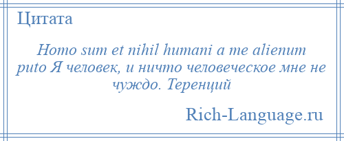 
    Homo sum et nihil humani a me alienum puto Я человек, и ничто человеческое мне не чуждо. Теренций