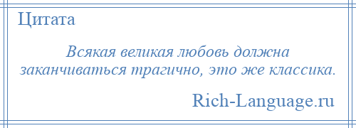 
    Всякая великая любовь должна заканчиваться трагично, это же классика.