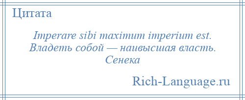 
    Imperare sibi maximum imperium est. Владеть собой — наивысшая власть. Сенека