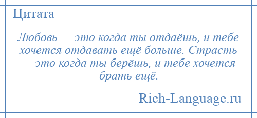 
    Любовь — это когда ты отдаёшь, и тебе хочется отдавать ещё больше. Страсть — это когда ты берёшь, и тебе хочется брать ещё.