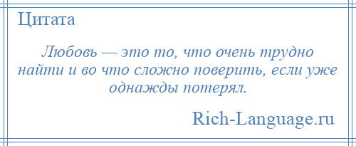 
    Любовь — это то, что очень трудно найти и во что сложно поверить, если уже однажды потерял.