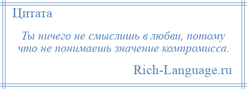 
    Ты ничего не смыслишь в любви, потому что не понимаешь значение компромисса.