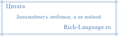 
    Занимайтесь любовью, а не войной.