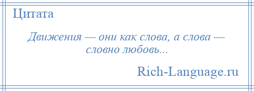 
    Движения — они как слова, а слова — словно любовь...