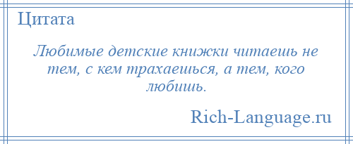 
    Любимые детские книжки читаешь не тем, с кем трахаешься, а тем, кого любишь.