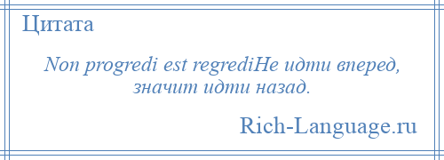 
    Non progredi est regrediНе идти вперед, значит идти назад.